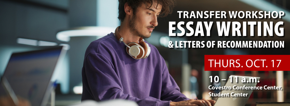 Transfer Workshop, 10-11 a.m. Thursday, Oct. 17, in Covestro Conference Center on the 2nd floor of the student center. Essay Writing and Letters of Recommendation