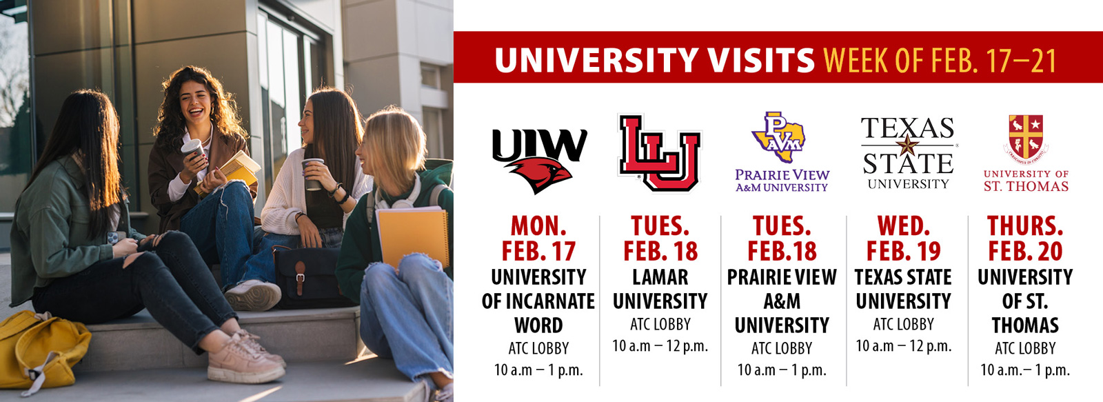 University visits, week of February 17-21. University of the Incarnate Word, Monday, February 17, ATC lobby, 10 AM to 1 PM. Lamar University, Tuesday, February 18, ATC lobby, 10 AM to 12 PM. Prairie View A&M university, Tuesday, February 18, ATC lobby, 10 8 AM to 1 PM. Texas state university, Wednesday, February 19, ATC lobby, 10 AM to 12 PM. University of Saint Thomas, Thursday, February 20, ATC lobby, 10 AM to 1 PM