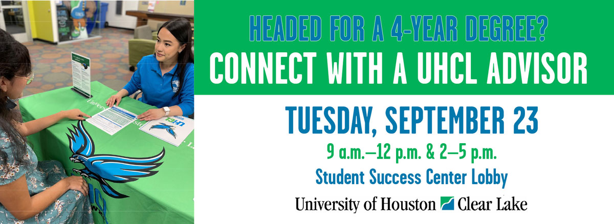 Headed for a 4-year degree? Connect with a UHCL advisor Tuesday., September 23, 9 a.m.-12 p.m. & 2-5 p.m., Student Success Center Lobby.