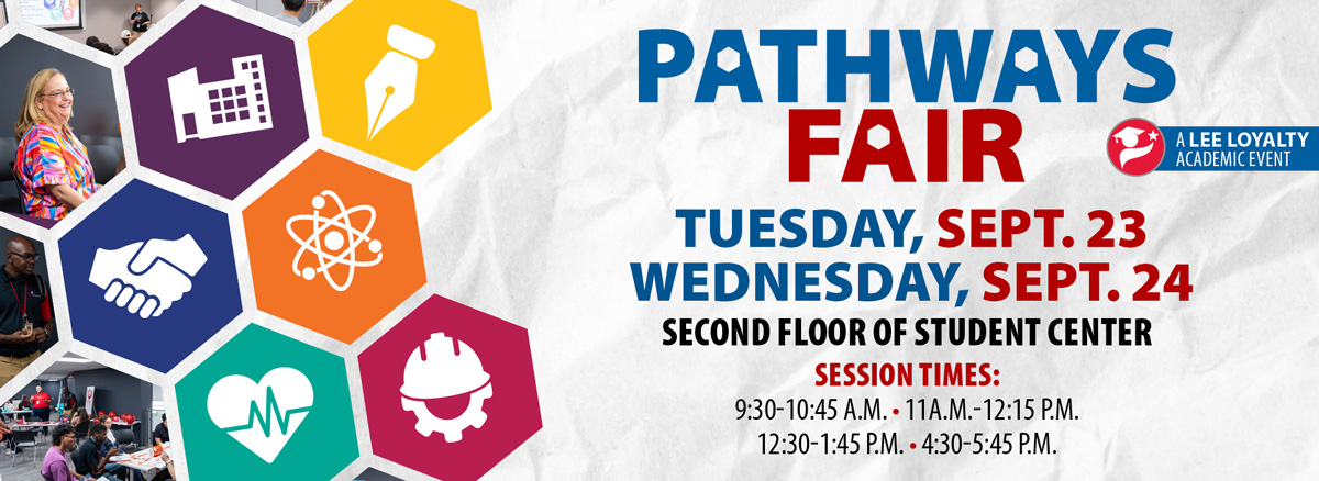 Pathways Fair, Tue.-Wed., Sept. 23-24, Student Center, 2nd floor. 9:30-10:45 a.m., 11 a.m.-12:15 p.m., 12:30-1:45 p.m., and 4:30-5:45 p.m. A Lee Loyalty Academic Event