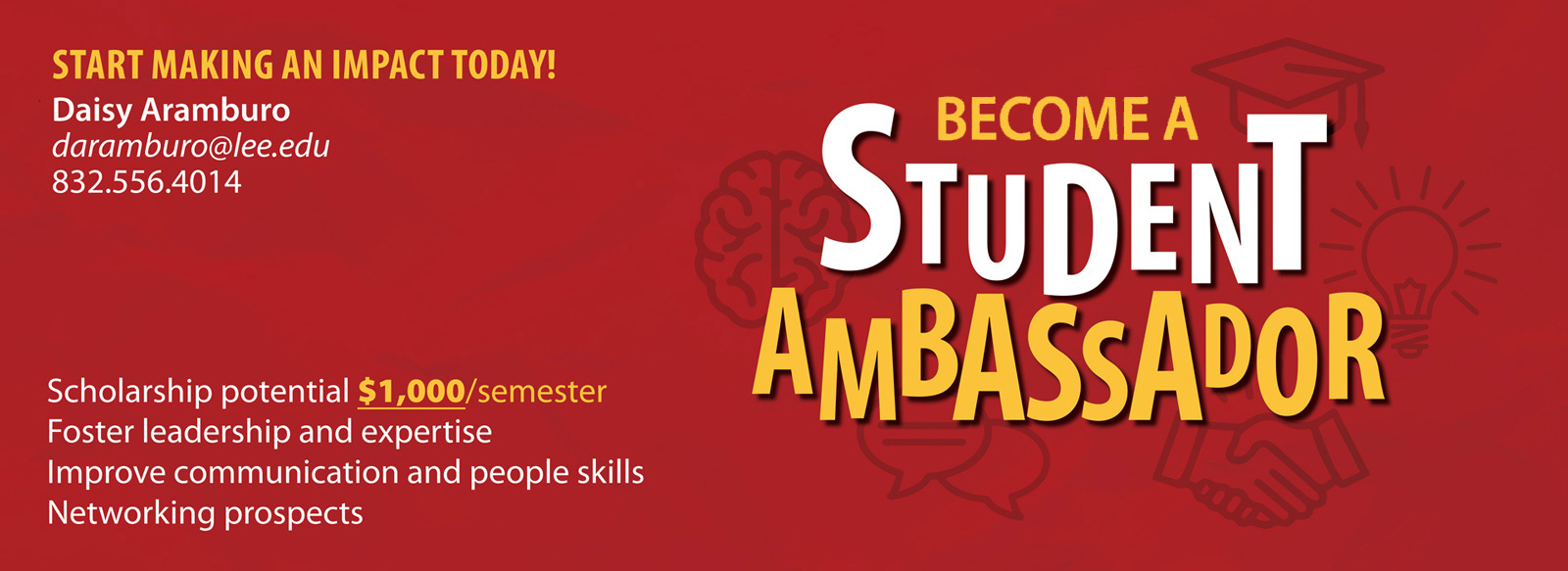 Start making an impact today. Become a Student Ambassador. Scholarship potential is $1,000 per semester. Foster leadership and expertise, improve communication and people skills. Networking prospects. Daisy Aramburo, daramburo@lee.edu or 832-556-4014.